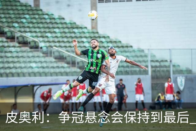 皮奥利：争冠悬念会保持到最后 米兰这场踢得不好